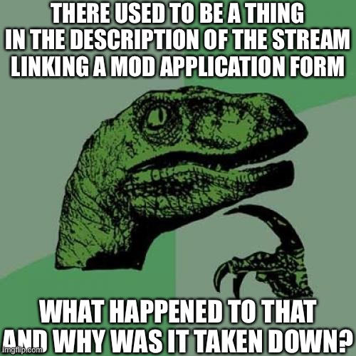 Philosoraptor | THERE USED TO BE A THING IN THE DESCRIPTION OF THE STREAM LINKING A MOD APPLICATION FORM; WHAT HAPPENED TO THAT AND WHY WAS IT TAKEN DOWN? | image tagged in memes,philosoraptor,too many tags,oh wow are you actually reading these tags | made w/ Imgflip meme maker