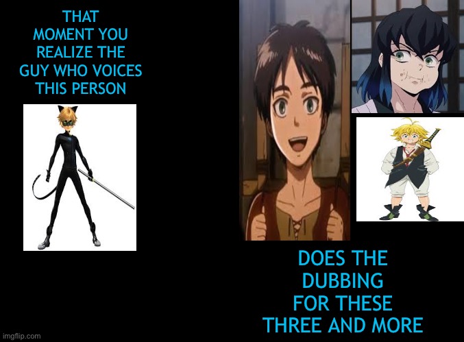 *DISCLAIMER, THIS MAY RUIN YOUR LIFE*I thought this was a pretty good meme, if it was in the fun section I bet it would be a tre | THAT MOMENT YOU REALIZE THE GUY WHO VOICES THIS PERSON; DOES THE DUBBING FOR THESE THREE AND MORE | image tagged in blank black,miraculous ladybug,animeme,eren jaeger,demon slayer,stop reading the tags | made w/ Imgflip meme maker