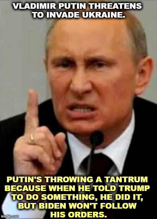 Where's my boy, Donald? | VLADIMIR PUTIN THREATENS 
TO INVADE UKRAINE. PUTIN'S THROWING A TANTRUM 
BECAUSE WHEN HE TOLD TRUMP 
TO DO SOMETHING, HE DID IT, 
BUT BIDEN WON'T FOLLOW 
HIS ORDERS. | image tagged in putin friend to trump enemy of america,putin,boss,trump,ukraine | made w/ Imgflip meme maker