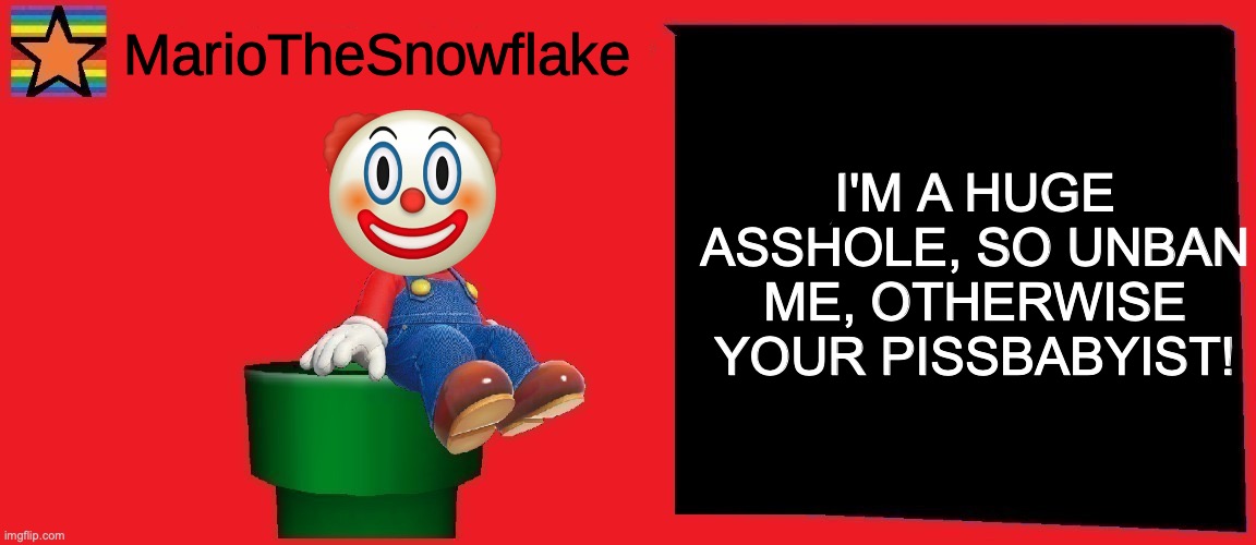 MarioTheSnowflake announcement template v1 | I'M A HUGE ASSHOLE, SO UNBAN ME, OTHERWISE YOUR PISSBABYIST! | image tagged in mariothesnowflake announcement template v1 | made w/ Imgflip meme maker