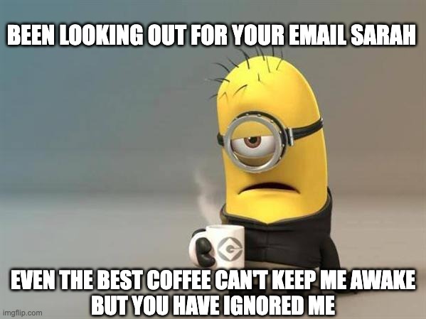 minion coffee | BEEN LOOKING OUT FOR YOUR EMAIL SARAH; EVEN THE BEST COFFEE CAN'T KEEP ME AWAKE
BUT YOU HAVE IGNORED ME | image tagged in minion coffee | made w/ Imgflip meme maker