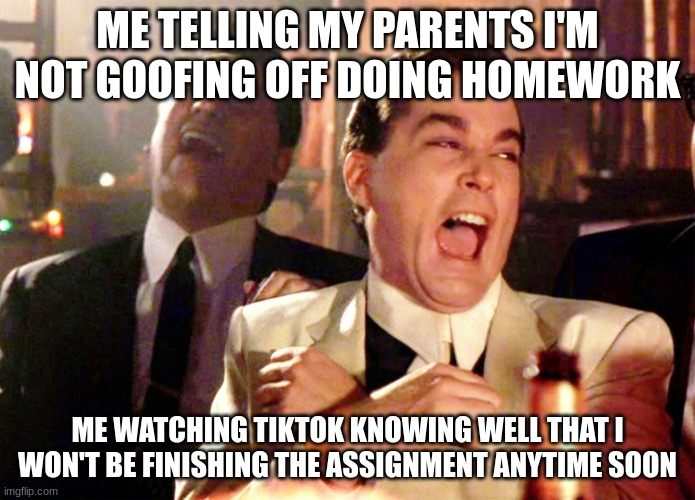 I'm not actually doing this trust me but im proceeding to make this meme in the middle of me doing an assignment | ME TELLING MY PARENTS I'M NOT GOOFING OFF DOING HOMEWORK; ME WATCHING TIKTOK KNOWING WELL THAT I WON'T BE FINISHING THE ASSIGNMENT ANYTIME SOON | image tagged in memes,good fellas hilarious | made w/ Imgflip meme maker