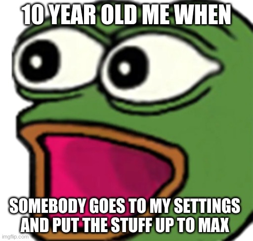 10 year old me when... | 10 YEAR OLD ME WHEN; SOMEBODY GOES TO MY SETTINGS AND PUT THE STUFF UP TO MAX | image tagged in pepe poggers,memes | made w/ Imgflip meme maker
