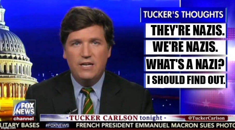 For the record: Tucker Carlson IS a Nazi. Dr. Anthony Fauce is NOT a Nazi. Just thought I'd straighten that out for you. |  THEY'RE NAZIS. WE'RE NAZIS. WHAT'S A NAZI? I SHOULD FIND OUT. | image tagged in tucker carlson,white supremacists,nazi,greedy,big mouth | made w/ Imgflip meme maker