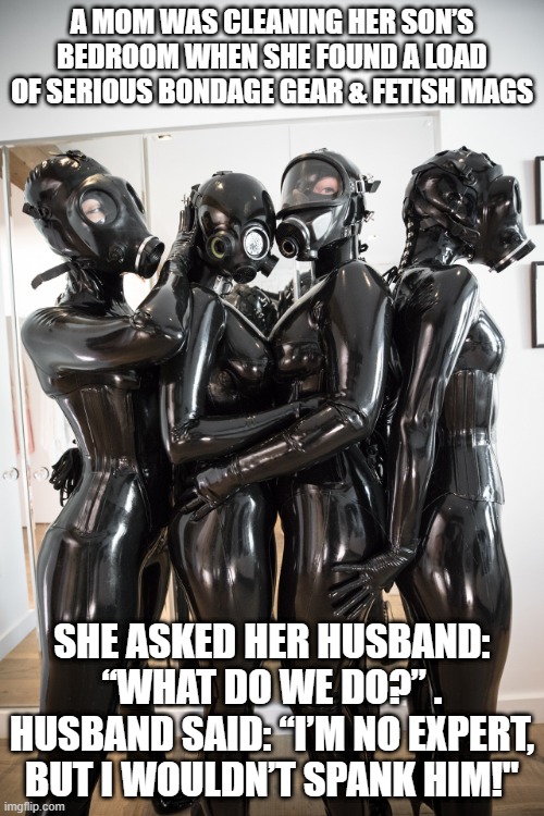 Safe Word | A MOM WAS CLEANING HER SON’S BEDROOM WHEN SHE FOUND A LOAD OF SERIOUS BONDAGE GEAR & FETISH MAGS; SHE ASKED HER HUSBAND: “WHAT DO WE DO?” . HUSBAND SAID: “I’M NO EXPERT, BUT I WOULDN’T SPANK HIM!" | image tagged in bondage group | made w/ Imgflip meme maker