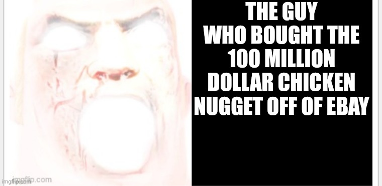 Millions |  THE GUY WHO BOUGHT THE 100 MILLION DOLLAR CHICKEN NUGGET OFF OF EBAY | image tagged in 100milliondollars,ebay,chicken nuggets | made w/ Imgflip meme maker