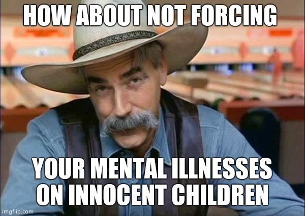 Sam Elliott special kind of stupid | HOW ABOUT NOT FORCING YOUR MENTAL ILLNESSES ON INNOCENT CHILDREN | image tagged in sam elliott special kind of stupid | made w/ Imgflip meme maker