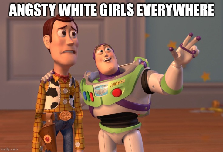 X, X Everywhere | ANGSTY WHITE GIRLS EVERYWHERE | image tagged in memes,x x everywhere | made w/ Imgflip meme maker