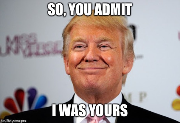 Donald trump approves | SO, YOU ADMIT I WAS YOURS | image tagged in donald trump approves | made w/ Imgflip meme maker