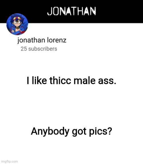 mod note from ace - wth?? | I like thicc male ass. Anybody got pics? | image tagged in jonathan lorenz temp 4 | made w/ Imgflip meme maker