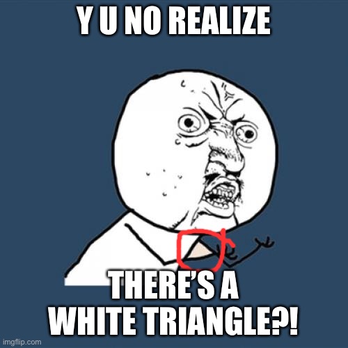 Y U No | Y U NO REALIZE; THERE’S A WHITE TRIANGLE?! | image tagged in memes,y u no | made w/ Imgflip meme maker
