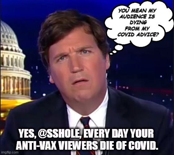 Tucker hasn't killed as many Republicans as Trump has, but he is trying. | YOU MEAN MY 
AUDIENCE IS 
DYING FROM MY 
COVID ADVICE? YES, @SSHOLE, EVERY DAY YOUR 
ANTI-VAX VIEWERS DIE OF COVID. | image tagged in confused carlson,tucker carlson,anti vax,dead | made w/ Imgflip meme maker