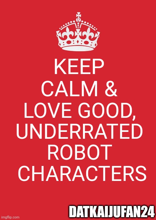 Keep Calm And Carry On Red | KEEP CALM &; LOVE GOOD, 
UNDERRATED 
ROBOT 
CHARACTERS; DATKAIJUFAN24 | image tagged in memes,keep calm and carry on red | made w/ Imgflip meme maker