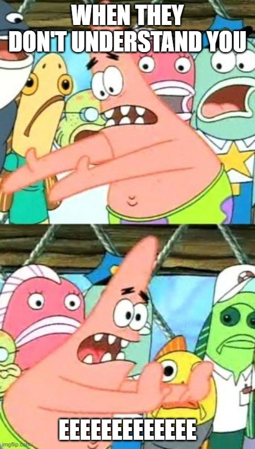 Put It Somewhere Else Patrick | WHEN THEY DON'T UNDERSTAND YOU; EEEEEEEEEEEEE | image tagged in memes,put it somewhere else patrick | made w/ Imgflip meme maker