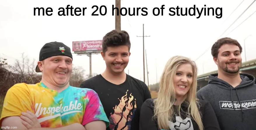 me and the boys but its Unspeakable, Preston, Brianna, and Gabe | me after 20 hours of studying | image tagged in me and the boys but its unspeakable preston brianna and gabe | made w/ Imgflip meme maker
