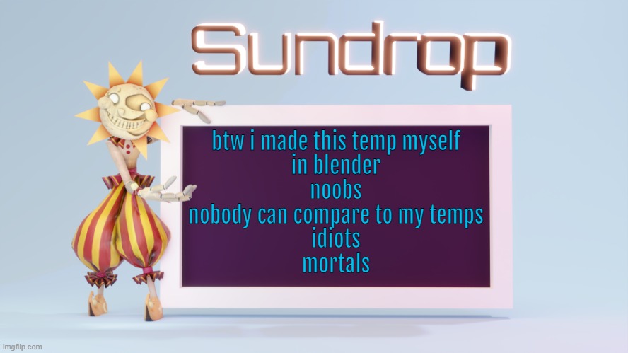 Sundrops temp | btw i made this temp myself
in blender
noobs
nobody can compare to my temps
idiots
mortals | image tagged in sundrops temp | made w/ Imgflip meme maker