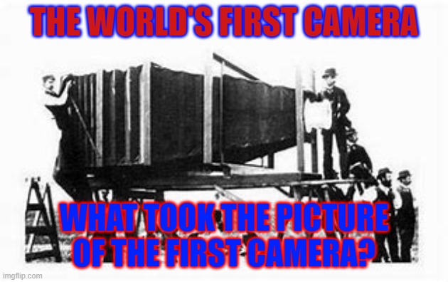 World's First Camera | THE WORLD'S FIRST CAMERA; WHAT TOOK THE PICTURE OF THE FIRST CAMERA? | image tagged in world,first,camera,question | made w/ Imgflip meme maker