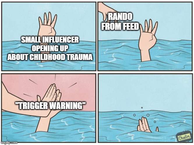 Meanwhile on TikTok. . . | RANDO FROM FEED; SMALL INFLUENCER OPENING UP ABOUT CHILDHOOD TRAUMA; "TRIGGER WARNING" | image tagged in high five drown | made w/ Imgflip meme maker