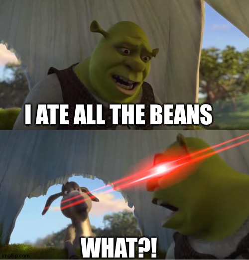 Shrek For Five Minutes | I ATE ALL THE BEANS; WHAT?! | image tagged in shrek for five minutes | made w/ Imgflip meme maker