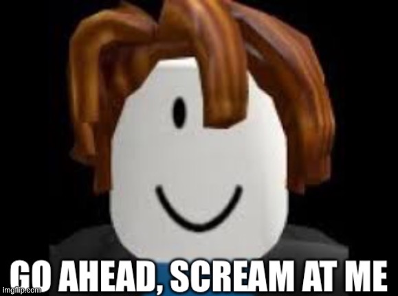 Go ahead, scream at me | image tagged in go ahead scream at me | made w/ Imgflip meme maker