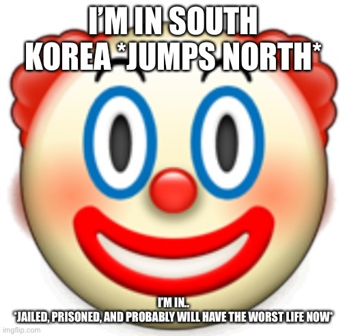 Clown | I’M IN SOUTH KOREA *JUMPS NORTH*; I’M IN..
*JAILED, PRISONED, AND PROBABLY WILL HAVE THE WORST LIFE NOW* | image tagged in clown | made w/ Imgflip meme maker