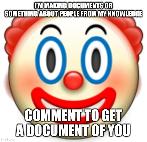 Clown | I’M MAKING DOCUMENTS OR SOMETHING ABOUT PEOPLE FROM MY KNOWLEDGE; COMMENT TO GET A DOCUMENT OF YOU | image tagged in clown | made w/ Imgflip meme maker