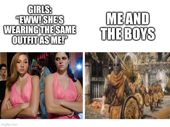 Boys vs girls Skyrim |  GIRLS: “EWW! SHE’S WEARING THE SAME OUTFIT AS ME!”; ME AND THE BOYS | image tagged in blank white template | made w/ Imgflip meme maker