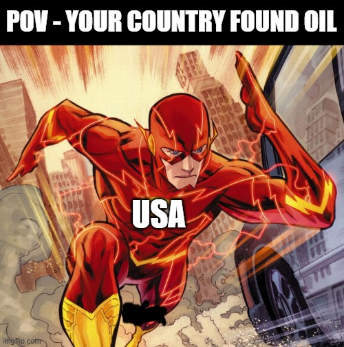 Fastest **** boy, still fastest **** boy. | POV - YOUR COUNTRY FOUND OIL; USA | image tagged in the flash,usa,oil,pov | made w/ Imgflip meme maker