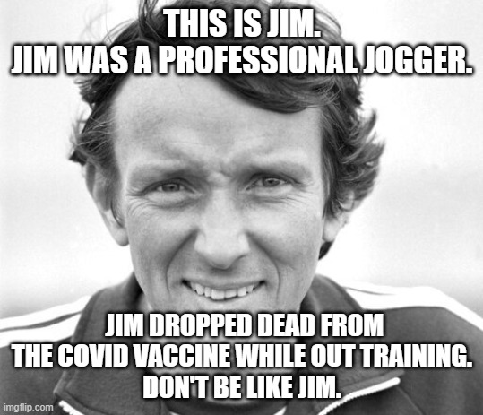 THIS IS JIM.
JIM WAS A PROFESSIONAL JOGGER. JIM DROPPED DEAD FROM THE COVID VACCINE WHILE OUT TRAINING.
DON'T BE LIKE JIM. | made w/ Imgflip meme maker