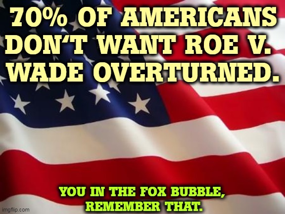 America hates conservatives. | 70% OF AMERICANS DON'T WANT ROE V. 
WADE OVERTURNED. YOU IN THE FOX BUBBLE, 
REMEMBER THAT. | image tagged in american flag,america,love,womens rights,hate,conservatives | made w/ Imgflip meme maker