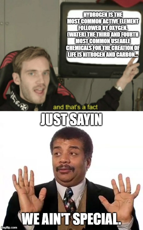 Here I go again promoting "CLT" or "Critical Life Theory" (A joke in a joke) by saying we're not the special snowflakes we think | HYDROGEN IS THE MOST COMMON ACTIVE ELEMENT FOLLOWED BY OXYGEN. (WATER) THE THIRD AND FOURTH MOST COMMON USEABLE CHEMICALS FOR THE CREATION OF LIFE IS NITROGEN AND CARBON... JUST SAYIN; WE AIN'T SPECIAL. | image tagged in and that's a fact,neil degrasse tyson | made w/ Imgflip meme maker