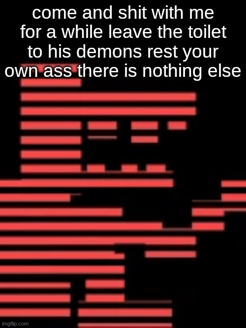 come and shit with me for a while leave the toilet to his demons rest your own ass there is nothing else | made w/ Imgflip meme maker