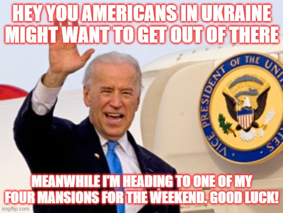 How Was Your Weekend? | HEY YOU AMERICANS IN UKRAINE MIGHT WANT TO GET OUT OF THERE; MEANWHILE I'M HEADING TO ONE OF MY FOUR MANSIONS FOR THE WEEKEND. GOOD LUCK! | image tagged in joe biden,democrats,ukraine | made w/ Imgflip meme maker