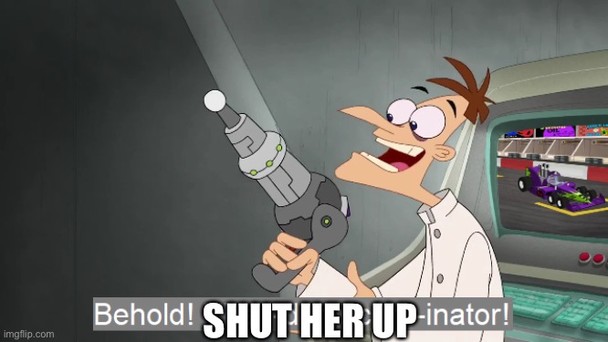 Behold the i dont care inator | SHUT HER UP | image tagged in behold the i dont care inator | made w/ Imgflip meme maker
