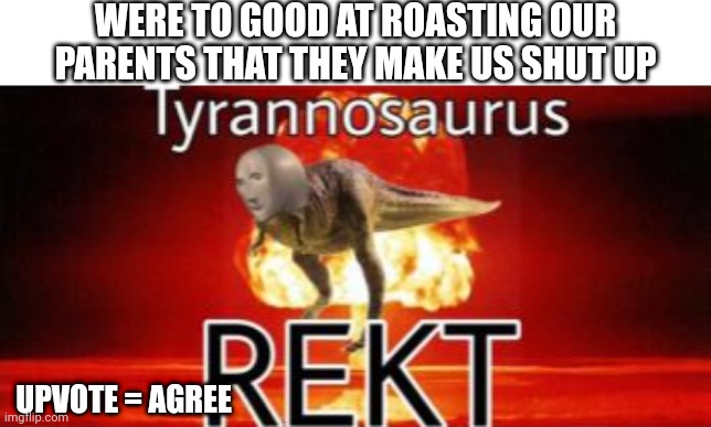 So tru | WERE TO GOOD AT ROASTING OUR PARENTS THAT THEY MAKE US SHUT UP; UPVOTE = AGREE | image tagged in tyrannosaurus rekt,rekt,true story,roast,savage,funny | made w/ Imgflip meme maker