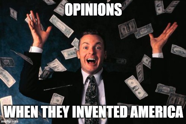H | OPINIONS; WHEN THEY INVENTED AMERICA | image tagged in memes,money man | made w/ Imgflip meme maker