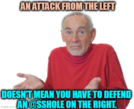 If he's a right wing @sshole, forget about him and support someone with a brain. | AN ATTACK FROM THE LEFT; DOESN'T MEAN YOU HAVE TO DEFEND 
AN @SSHOLE ON THE RIGHT. | image tagged in guess i'll die,left,attack,right,abandoned | made w/ Imgflip meme maker
