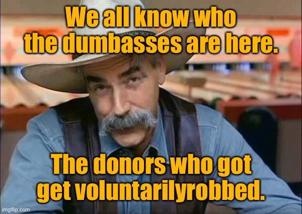 Sam Elliott special kind of stupid | We all know who the dumbasses are here. The donors who got get voluntarily robbed . | image tagged in sam elliott special kind of stupid | made w/ Imgflip meme maker
