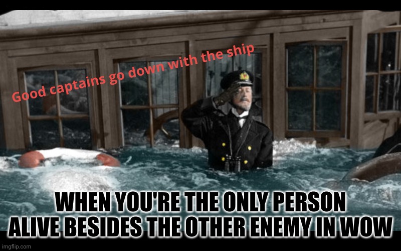 Good captains go down with the ship | WHEN YOU'RE THE ONLY PERSON ALIVE BESIDES THE OTHER ENEMY IN WOW | image tagged in good captains go down with the ship | made w/ Imgflip meme maker
