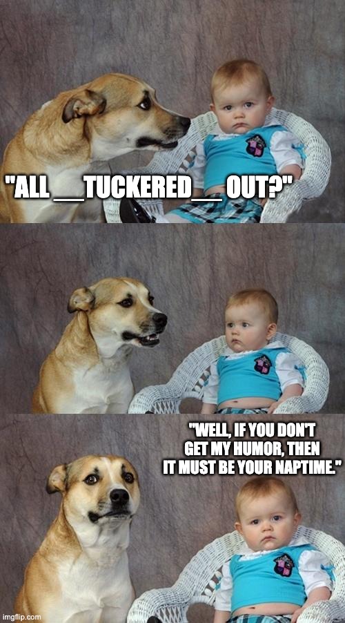 Dad Joke Dog Meme | "ALL __TUCKERED__ OUT?" "WELL, IF YOU DON'T GET MY HUMOR, THEN IT MUST BE YOUR NAPTIME." | image tagged in memes,dad joke dog | made w/ Imgflip meme maker