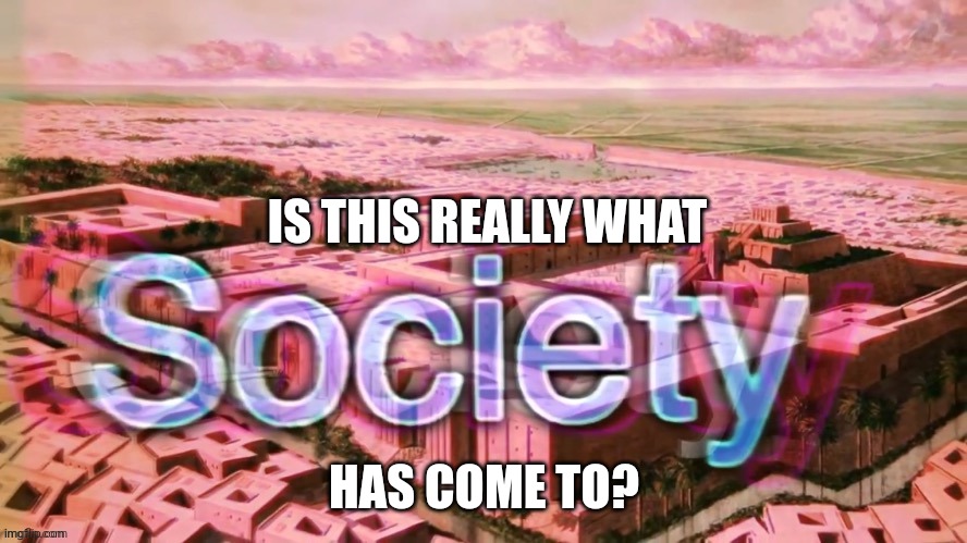 Society Bill Wurtz | IS THIS REALLY WHAT HAS COME TO? | image tagged in society bill wurtz | made w/ Imgflip meme maker