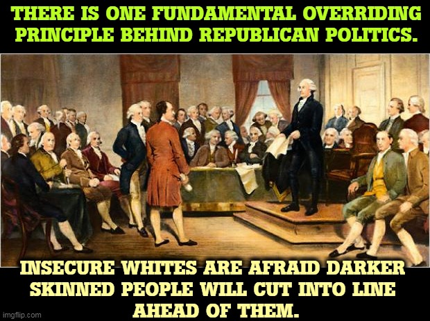 Did you think we wouldn't notice? | THERE IS ONE FUNDAMENTAL OVERRIDING PRINCIPLE BEHIND REPUBLICAN POLITICS. INSECURE WHITES ARE AFRAID DARKER 
SKINNED PEOPLE WILL CUT INTO LINE 
AHEAD OF THEM. | image tagged in founding fathers,whites,afraid,dark,people | made w/ Imgflip meme maker
