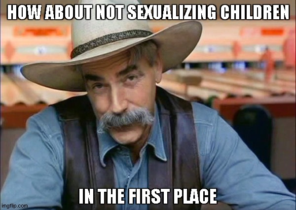 Sam Elliott special kind of stupid | HOW ABOUT NOT SEXUALIZING CHILDREN IN THE FIRST PLACE | image tagged in sam elliott special kind of stupid | made w/ Imgflip meme maker
