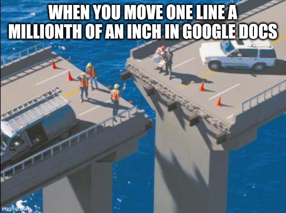 Engineering Bridge Fail | WHEN YOU MOVE ONE LINE A MILLIONTH OF AN INCH IN GOOGLE DOCS | image tagged in engineering bridge fail | made w/ Imgflip meme maker