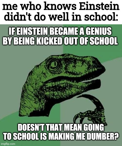 Philosoraptor Meme | me who knows Einstein didn't do well in school: DOESN'T THAT MEAN GOING TO SCHOOL IS MAKING ME DUMBER? IF EINSTEIN BECAME A GENIUS BY BEING  | image tagged in memes,philosoraptor | made w/ Imgflip meme maker