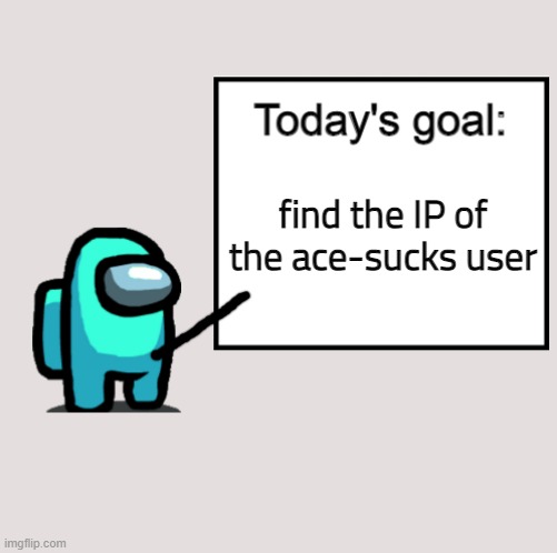 im supposed to not commit crimes but whatever. time to find someone's IP! | find the IP of the ace-sucks user | image tagged in today's goal | made w/ Imgflip meme maker