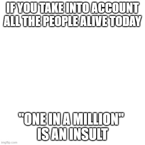 You're one in eight billion :) | IF YOU TAKE INTO ACCOUNT ALL THE PEOPLE ALIVE TODAY; "ONE IN A MILLION" 
IS AN INSULT | image tagged in memes,blank transparent square | made w/ Imgflip meme maker