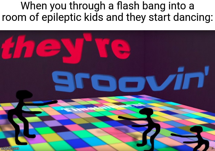 *Casually forgets the joke I was gonna put in the title* | When you through a flash bang into a room of epileptic kids and they start dancing: | image tagged in they're groovin,memes,funny | made w/ Imgflip meme maker