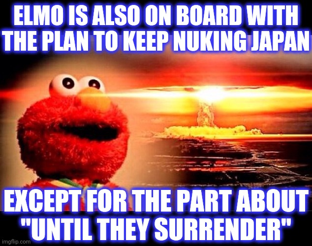 elmo nuclear explosion | ELMO IS ALSO ON BOARD WITH
THE PLAN TO KEEP NUKING JAPAN EXCEPT FOR THE PART ABOUT
"UNTIL THEY SURRENDER" | image tagged in elmo nuclear explosion | made w/ Imgflip meme maker
