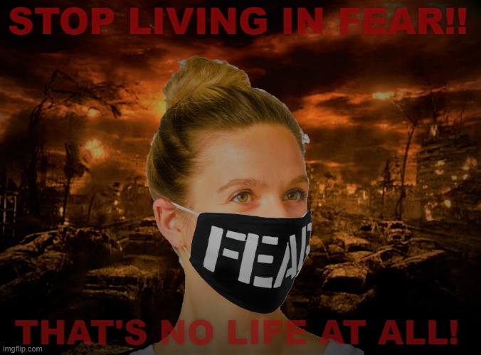 Stop Living in Fear!! |  STOP LIVING IN FEAR!! THAT'S NO LIFE AT ALL! | image tagged in politics,fear,socialism,control,ruling class | made w/ Imgflip meme maker